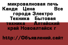 микровалновая печь Канди › Цена ­ 1 500 - Все города Электро-Техника » Бытовая техника   . Алтайский край,Новоалтайск г.